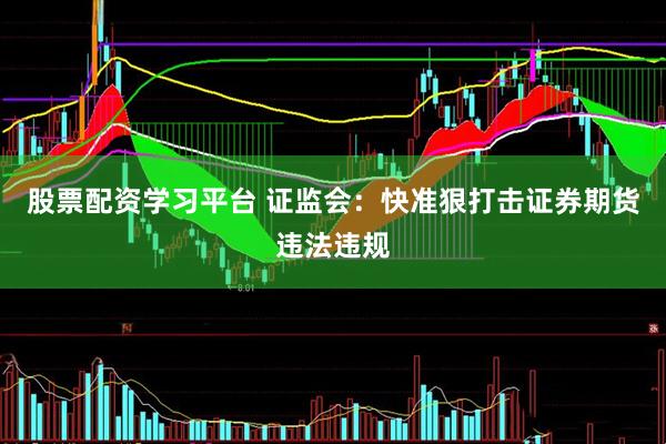 股票配资学习平台 证监会：快准狠打击证券期货违法违规