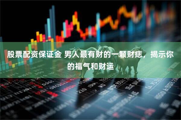 股票配资保证金 男人最有财的一颗财痣，揭示你的福气和财运