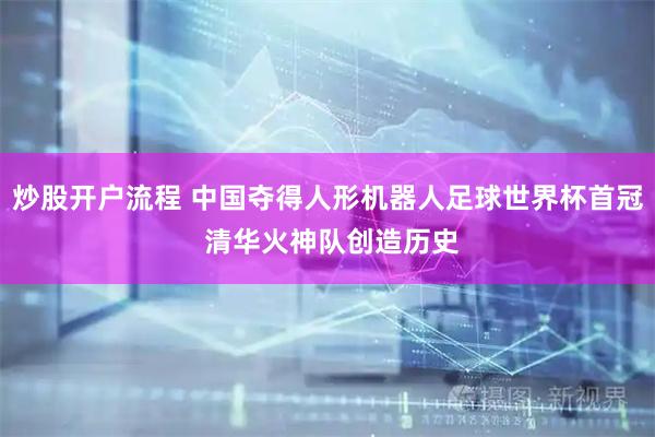 炒股开户流程 中国夺得人形机器人足球世界杯首冠 清华火神队创造历史
