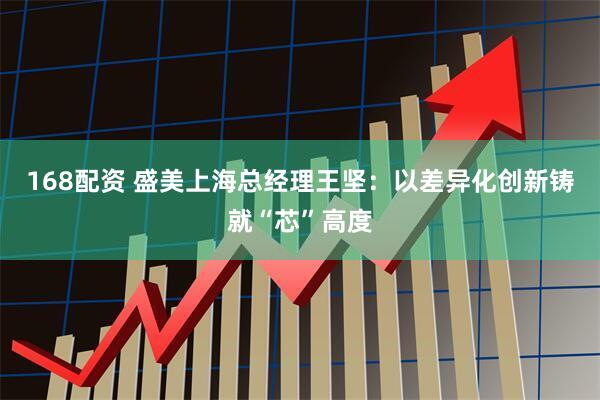 168配资 盛美上海总经理王坚：以差异化创新铸就“芯”高度