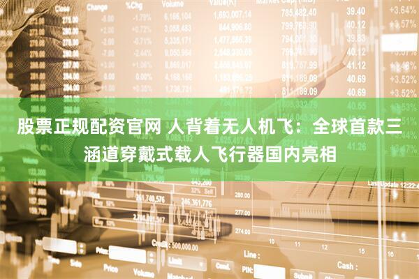 股票正规配资官网 人背着无人机飞：全球首款三涵道穿戴式载人飞行器国内亮相