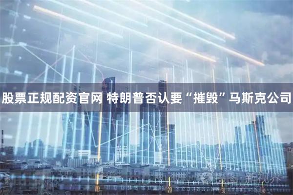 股票正规配资官网 特朗普否认要“摧毁”马斯克公司