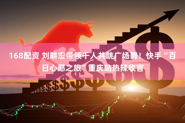 168配资 刘畊宏带领千人共跳广场舞！快手“百日心愿之旅”重庆站热辣收官
