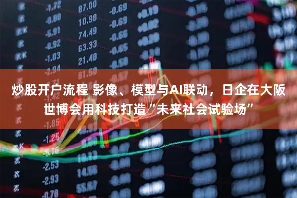 炒股开户流程 影像、模型与AI联动，日企在大阪世博会用科技打造“未来社会试验场”