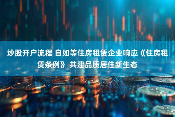 炒股开户流程 自如等住房租赁企业响应《住房租赁条例》 共建品质居住新生态