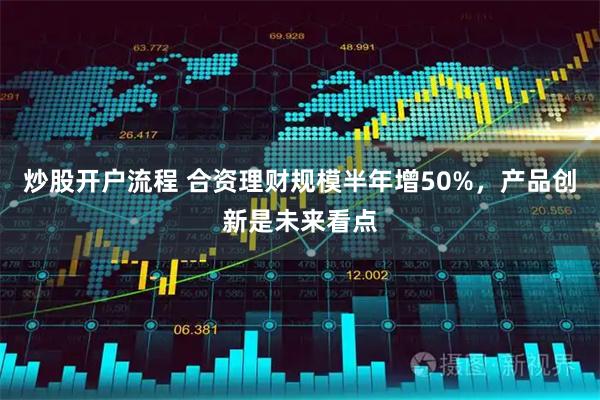 炒股开户流程 合资理财规模半年增50%，产品创新是未来看点