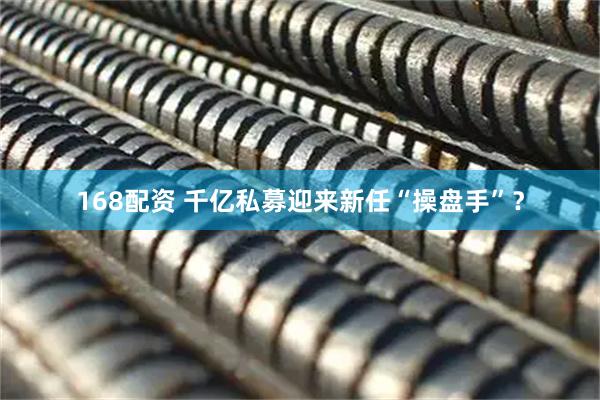 168配资 千亿私募迎来新任“操盘手”？