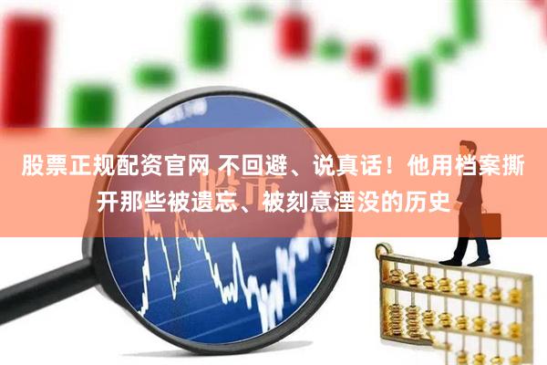 股票正规配资官网 不回避、说真话！他用档案撕开那些被遗忘、被刻意湮没的历史