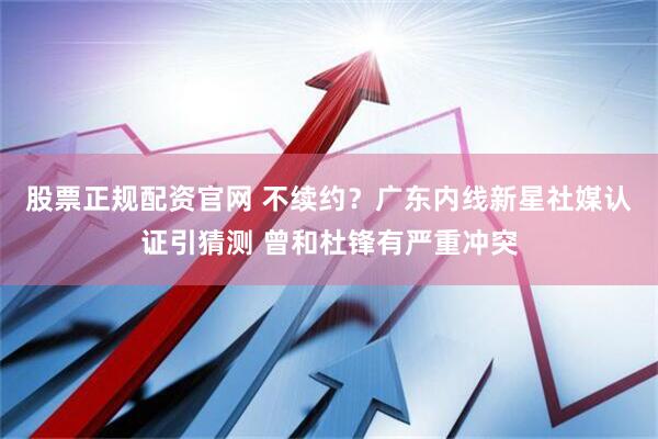股票正规配资官网 不续约？广东内线新星社媒认证引猜测 曾和杜锋有严重冲突