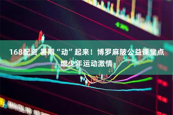 168配资 暑期“动”起来！博罗麻陂公益课堂点燃少年运动激情