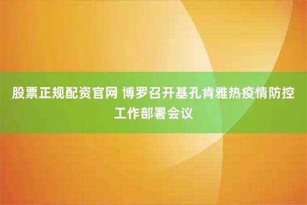 股票正规配资官网 博罗召开基孔肯雅热疫情防控工作部署会议