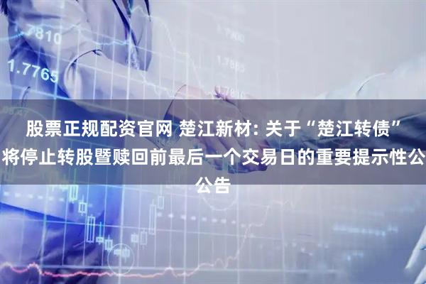 股票正规配资官网 楚江新材: 关于“楚江转债”即将停止转股暨赎回前最后一个交易日的重要提示性公告