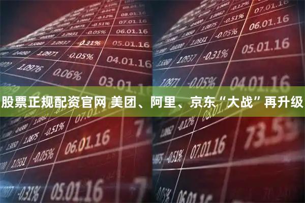 股票正规配资官网 美团、阿里、京东“大战”再升级