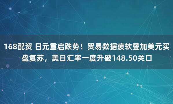 168配资 日元重启跌势！贸易数据疲软叠加美元买盘复苏，美日汇率一度升破148.50关口