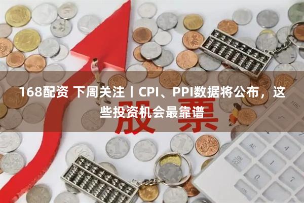 168配资 下周关注丨CPI、PPI数据将公布,这些投资机会最靠谱