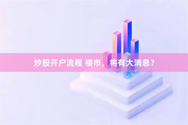炒股开户流程 楼市,将有大消息?