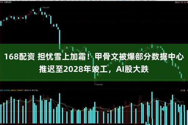 168配资 担忧雪上加霜！甲骨文被爆部分数据中心推迟至2028年竣工，AI股大跌