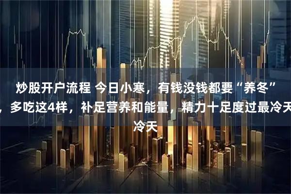 炒股开户流程 今日小寒,有钱没钱都要“养冬”,多吃这4样,补足营养和能量,精力十足度过最冷天