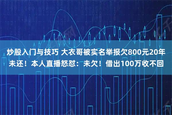 炒股入门与技巧 大衣哥被实名举报欠800元20年未还！本人直播怒怼：未欠！借出100万收不回