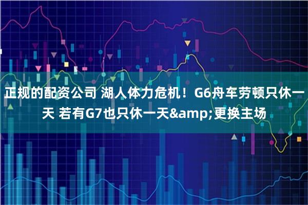 正规的配资公司 湖人体力危机！G6舟车劳顿只休一天 若有G7也只休一天&更换主场