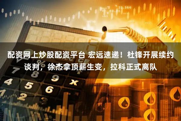 配资网上炒股配资平台 宏远速递！杜锋开展续约谈判，徐杰拿顶薪生变，拉科正式离队