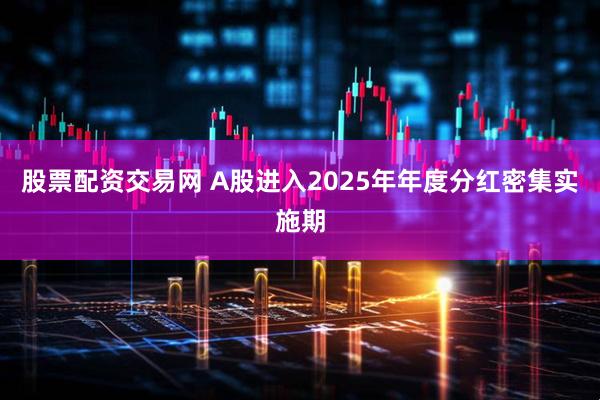 股票配资交易网 A股进入2025年年度分红密集实施期