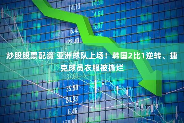 炒股股票配资 亚洲球队上场!韩国2比1逆转、捷克球员衣服被撕烂