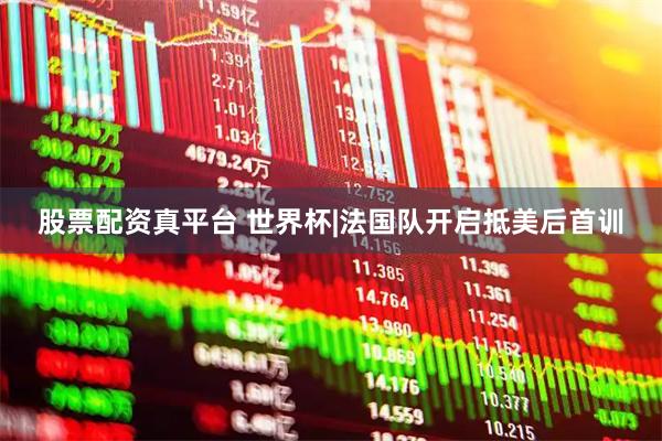 股票配资真平台 世界杯|法国队开启抵美后首训