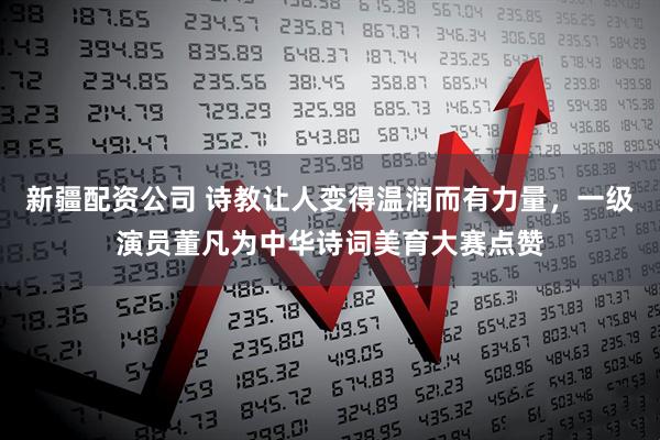 新疆配资公司 诗教让人变得温润而有力量，一级演员董凡为中华诗词美育大赛点赞