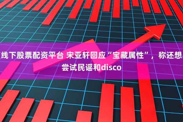 线下股票配资平台 宋亚轩回应“宝藏属性”，称还想尝试民谣和disco