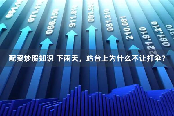 配资炒股知识 下雨天，站台上为什么不让打伞？
