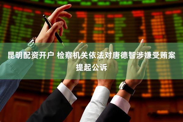 昆明配资开户 检察机关依法对唐德智涉嫌受贿案提起公诉