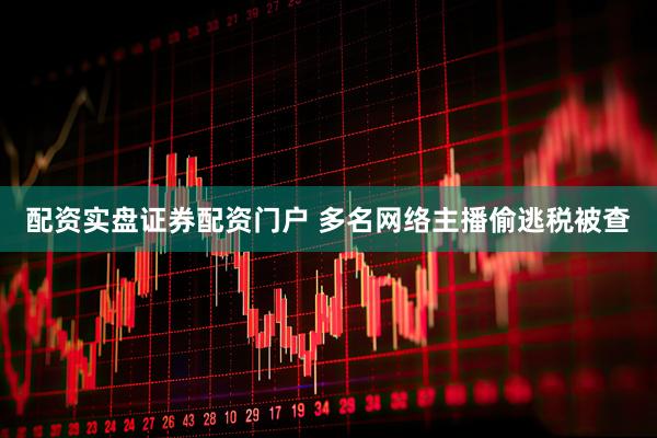 配资实盘证券配资门户 多名网络主播偷逃税被查