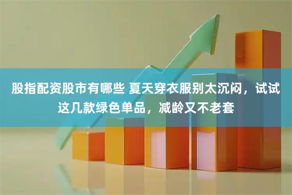 股指配资股市有哪些 夏天穿衣服别太沉闷，试试这几款绿色单品，减龄又不老套