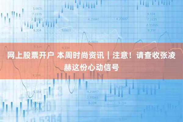 网上股票开户 本周时尚资讯｜注意！请查收张凌赫这份心动信号