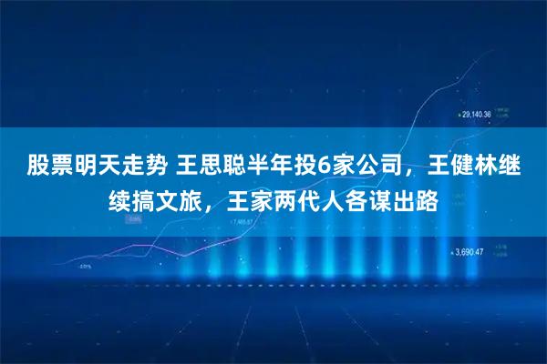 股票明天走势 王思聪半年投6家公司，王健林继续搞文旅，王家两代人各谋出路