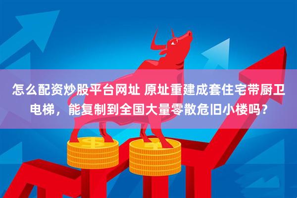 怎么配资炒股平台网址 原址重建成套住宅带厨卫电梯，能复制到全国大量零散危旧小楼吗？