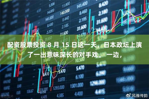 配资股票投资 8 月 15 日这一天，日本政坛上演了一出意味深长的对手戏。 一边，