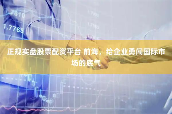 正规实盘股票配资平台 前海，给企业勇闯国际市场的底气