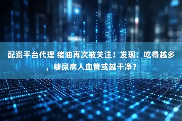 配资平台代理 猪油再次被关注！发现：吃得越多，糖尿病人血管或越干净？