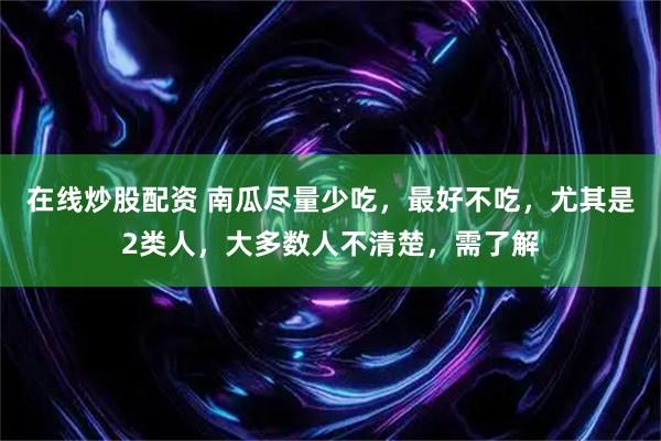 在线炒股配资 南瓜尽量少吃，最好不吃，尤其是2类人，大多数人不清楚，需了解