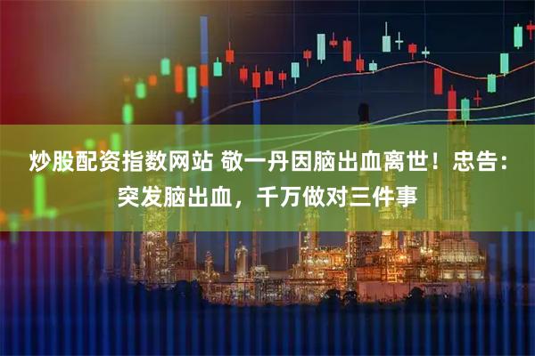 炒股配资指数网站 敬一丹因脑出血离世！忠告：突发脑出血，千万做对三件事