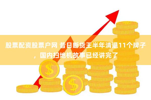 股票配资股票户网 昔日断货王半年清退11个牌子，国内扫地机故事已经讲完了
