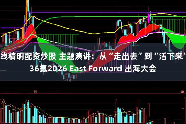 在线精明配资炒股 主题演讲:从“走出去”到“活下来”|36氪2026 East Forward 出海大会