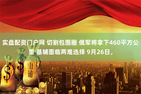 实盘配资门户网 切割包围圈 俄军将拿下460平方公里 基辅面临两难选择 9月26日,