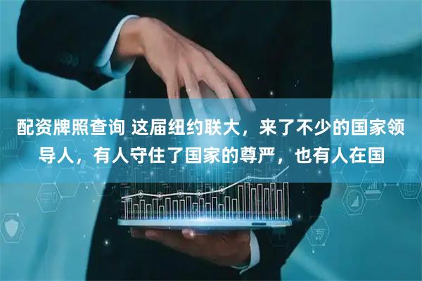 配资牌照查询 这届纽约联大，来了不少的国家领导人，有人守住了国家的尊严，也有人在国