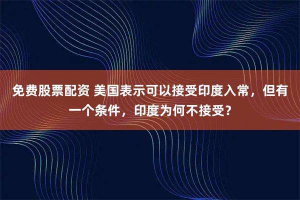 免费股票配资 美国表示可以接受印度入常,但有一个条件,印度为何不接受?