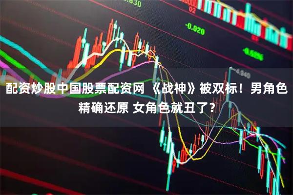 配资炒股中国股票配资网 《战神》被双标！男角色精确还原 女角色就丑了？